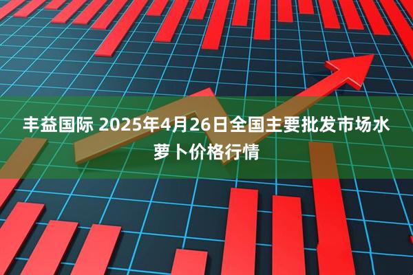 丰益国际 2025年4月26日全国主要批发市场水萝卜价格行情