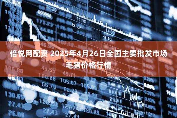 倍悦网配资 2025年4月26日全国主要批发市场毛猪价格行情