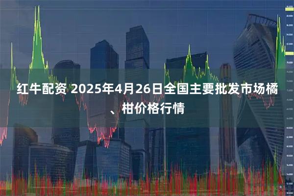 红牛配资 2025年4月26日全国主要批发市场橘、柑价格行情