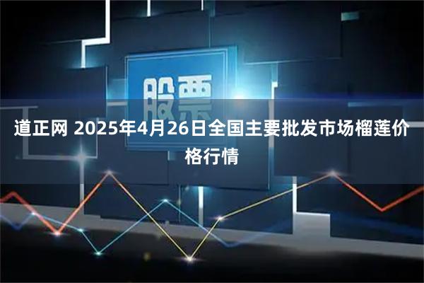 道正网 2025年4月26日全国主要批发市场榴莲价格行情