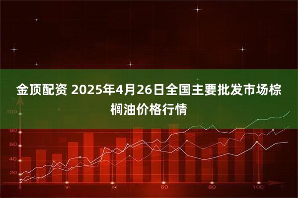 金顶配资 2025年4月26日全国主要批发市场棕榈油价格行情