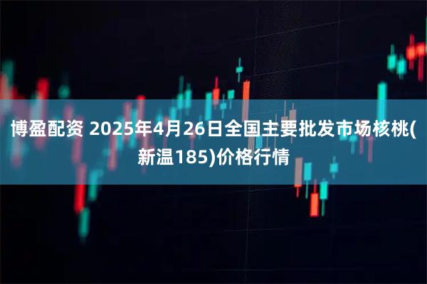 博盈配资 2025年4月26日全国主要批发市场核桃(新温185)价格行情