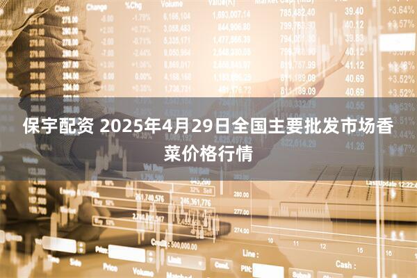 保宇配资 2025年4月29日全国主要批发市场香菜价格行情