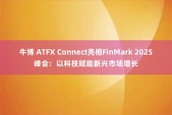 牛博 ATFX Connect亮相FinMark 2025峰会：以科技赋能新兴市场增长