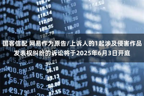 国客信配 网易作为原告/上诉人的1起涉及侵害作品发表权纠纷的诉讼将于2025年6月3日开庭