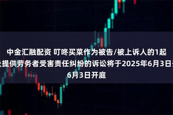 中金汇融配资 叮咚买菜作为被告/被上诉人的1起涉及提供劳务者受害责任纠纷的诉讼将于2025年6月3日开庭