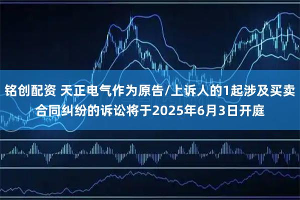 铭创配资 天正电气作为原告/上诉人的1起涉及买卖合同纠纷的诉讼将于2025年6月3日开庭