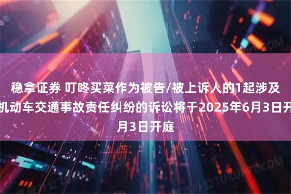 稳拿证券 叮咚买菜作为被告/被上诉人的1起涉及非机动车交通事故责任纠纷的诉讼将于2025年6月3日开庭