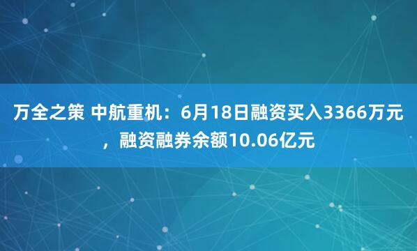 万全之策 中航重机：6月18日融资买入3366万元，融资融券余额10.06亿元