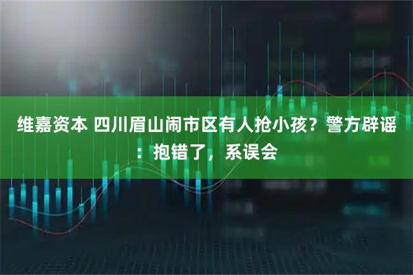 维嘉资本 四川眉山闹市区有人抢小孩？警方辟谣：抱错了，系误会