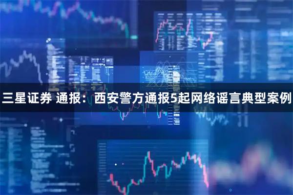 三星证券 通报：西安警方通报5起网络谣言典型案例