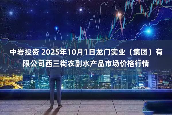 中岩投资 2025年10月1日龙门实业（集团）有限公司西三街农副水产品市场价格行情