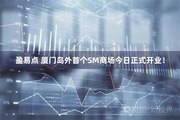 盈易点 厦门岛外首个SM商场今日正式开业！