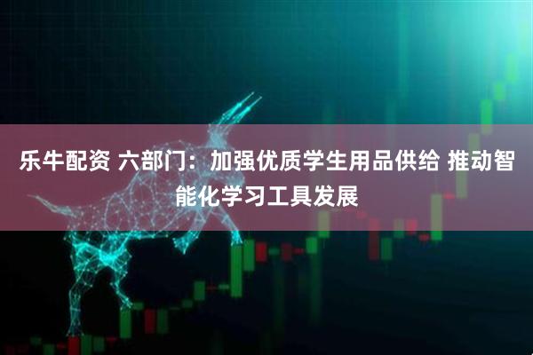 乐牛配资 六部门：加强优质学生用品供给 推动智能化学习工具发展
