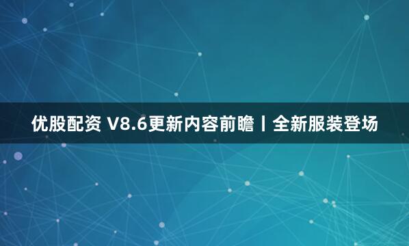 优股配资 V8.6更新内容前瞻丨全新服装登场