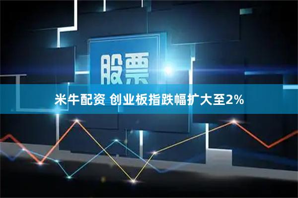 米牛配资 创业板指跌幅扩大至2%
