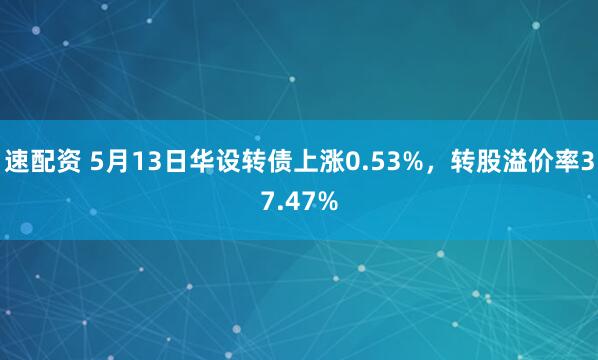 速配资 5月13日华设转债上涨0.53%，转股溢价率37.47%