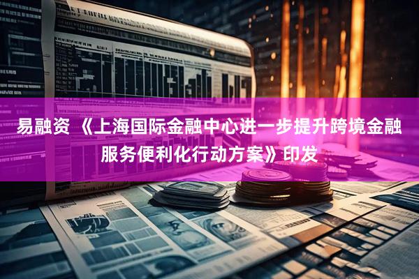 易融资 《上海国际金融中心进一步提升跨境金融服务便利化行动方案》印发