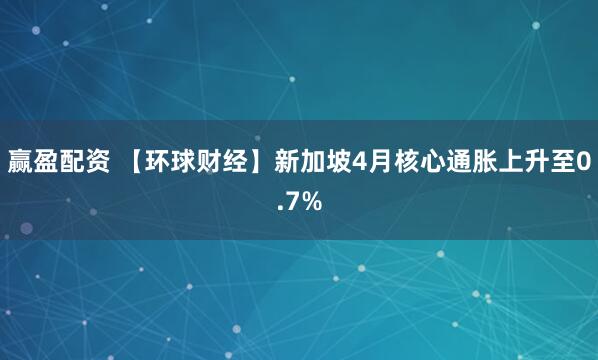赢盈配资 【环球财经】新加坡4月核心通胀上升至0.7%
