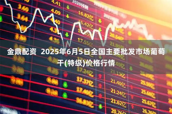 金鼎配资  2025年6月5日全国主要批发市场葡萄干(特级)价格行情