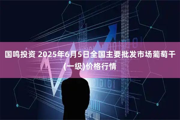 国鸣投资 2025年6月5日全国主要批发市场葡萄干(一级)价格行情