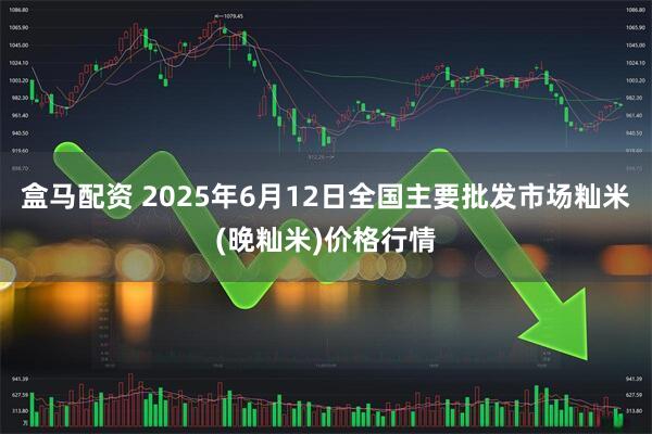 盒马配资 2025年6月12日全国主要批发市场籼米(晚籼米)价格行情