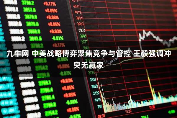 九牛网 中美战略博弈聚焦竞争与管控 王毅强调冲突无赢家