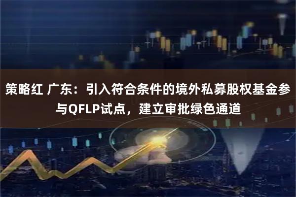 策略红 广东：引入符合条件的境外私募股权基金参与QFLP试点，建立审批绿色通道
