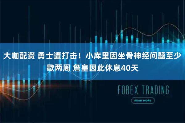 大咖配资 勇士遭打击！小库里因坐骨神经问题至少歇两周 詹皇因此休息40天