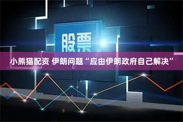 小熊猫配资 伊朗问题“应由伊朗政府自己解决”