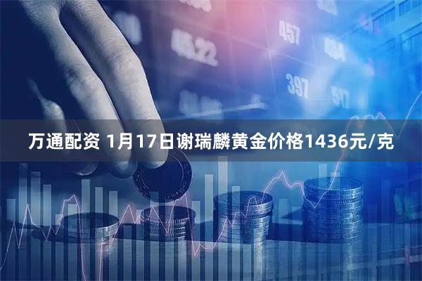 万通配资 1月17日谢瑞麟黄金价格1436元/克
