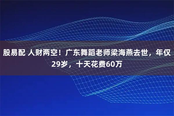 股易配 人财两空！广东舞蹈老师梁海燕去世，年仅29岁，十天花费60万