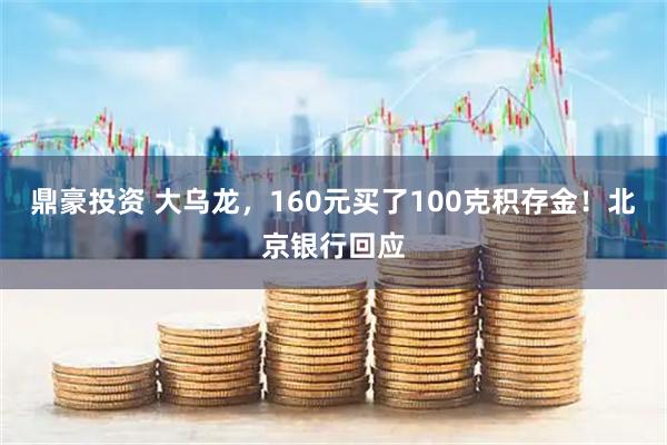 鼎豪投资 大乌龙，160元买了100克积存金！北京银行回应