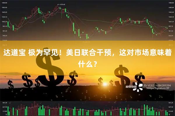 达道宝 极为罕见！美日联合干预，这对市场意味着什么？