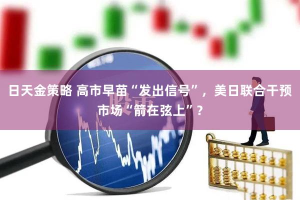 日天金策略 高市早苗“发出信号”，美日联合干预市场“箭在弦上”？