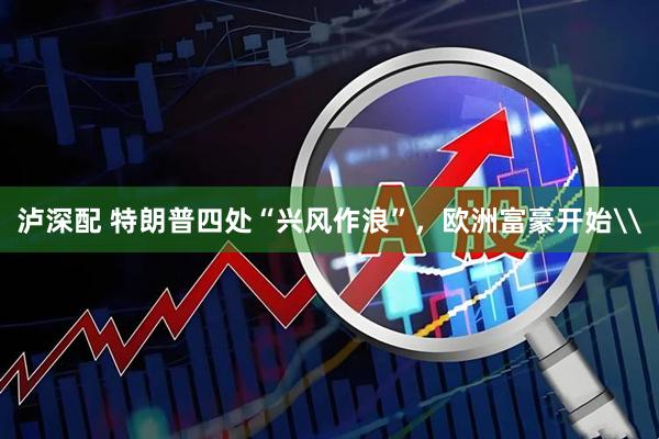 泸深配 特朗普四处“兴风作浪”，欧洲富豪开始\