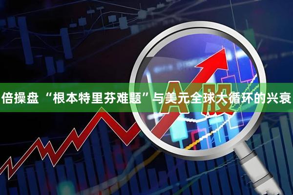 倍操盘 “根本特里芬难题”与美元全球大循环的兴衰